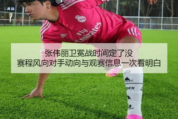 张伟丽卫冕战时间定了没 赛程风向对手动向与观赛信息一次看明白