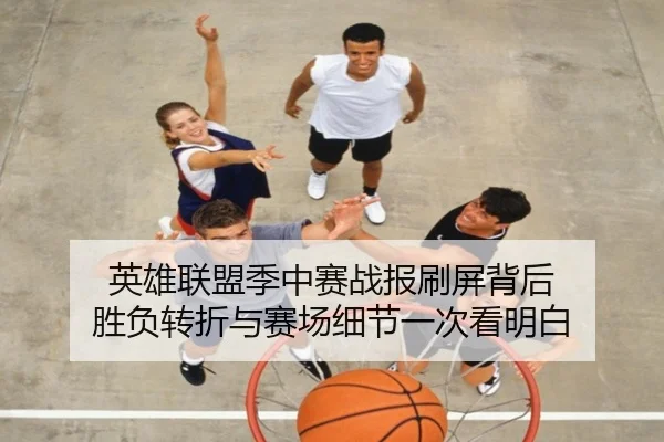 英雄联盟季中赛战报刷屏背后 胜负转折与赛场细节一次看明白