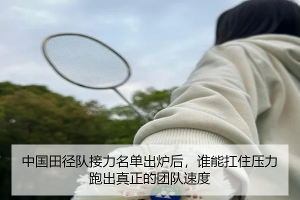 中国田径队接力名单出炉后，谁能扛住压力跑出真正的团队速度